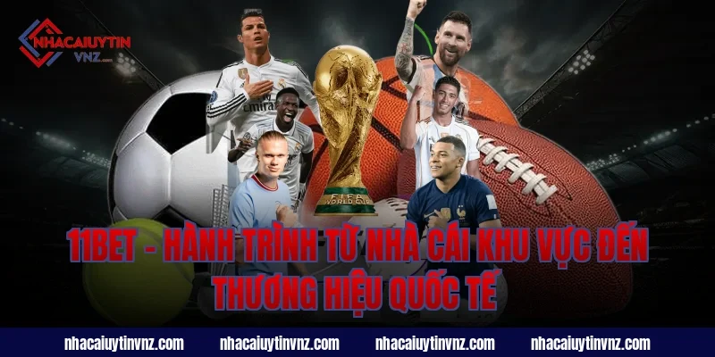 11bet – Hành Trình Từ Nhà Cái Khu Vực Đến Thương Hiệu Quốc Tế