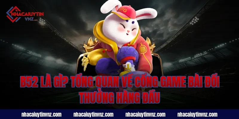B52 Là Gì? Tổng Quan Về Cổng Game Bài Đổi Thưởng Hàng Đầu