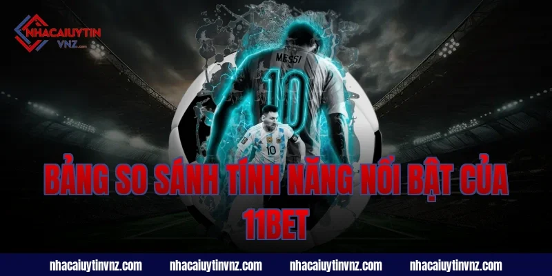 Bảng So Sánh Tính Năng Nổi Bật Của 11bet