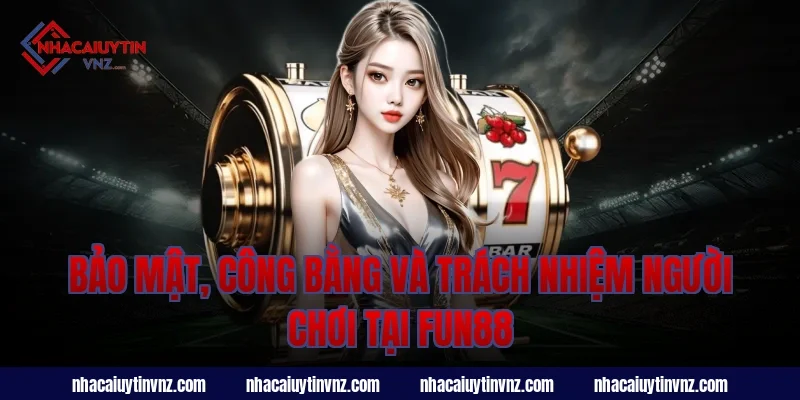 Bảo mật, công bằng và trách nhiệm người chơi tại fun88