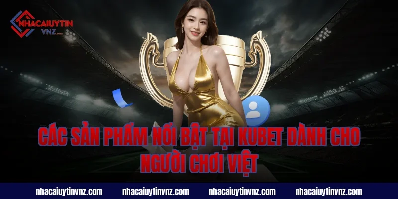 Các sản phẩm nổi bật tại nhà cái uy tín kubet dành cho người chơi Việt