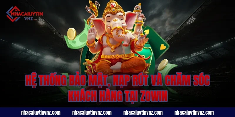 Hệ thống bảo mật, nạp rút và chăm sóc khách hàng tại zowin
