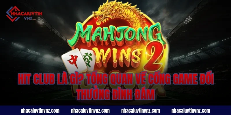 Hit Club Là Gì? Tổng Quan Về Cổng Game Đổi Thưởng Đình Đám