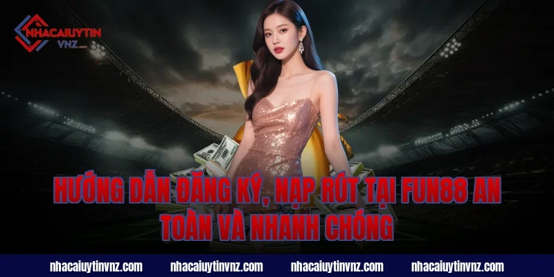 Hướng dẫn đăng ký, nạp rút tại fun88 an toàn và nhanh chóng