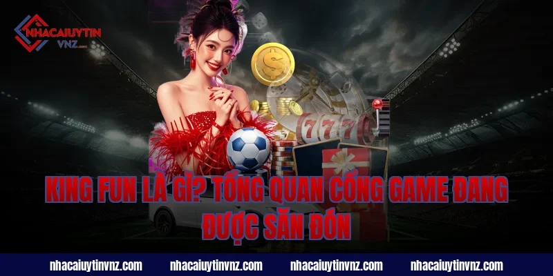 king fun là gì? Tổng quan cổng game đang được săn đón