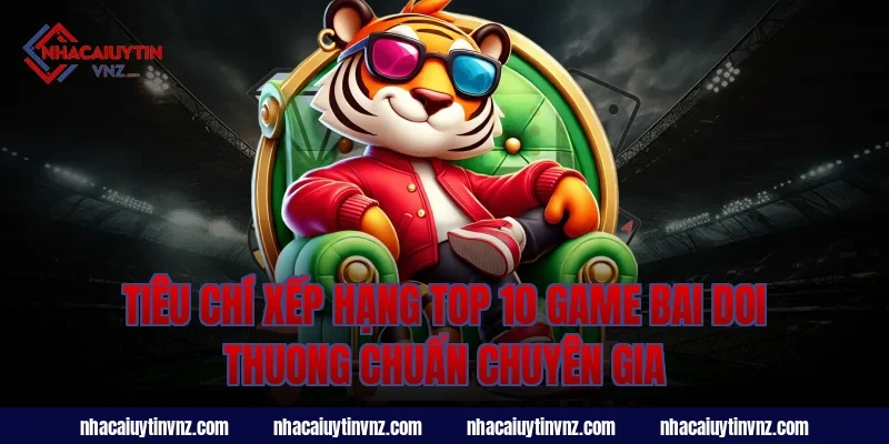 Tiêu chí xếp hạng top 10 game bai doi thuong chuẩn chuyên gia