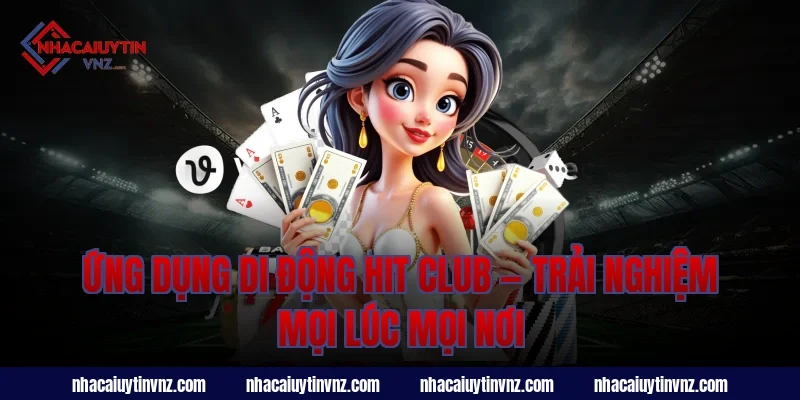 Ứng Dụng Di Động Hit Club — Trải Nghiệm Mọi Lúc Mọi Nơi