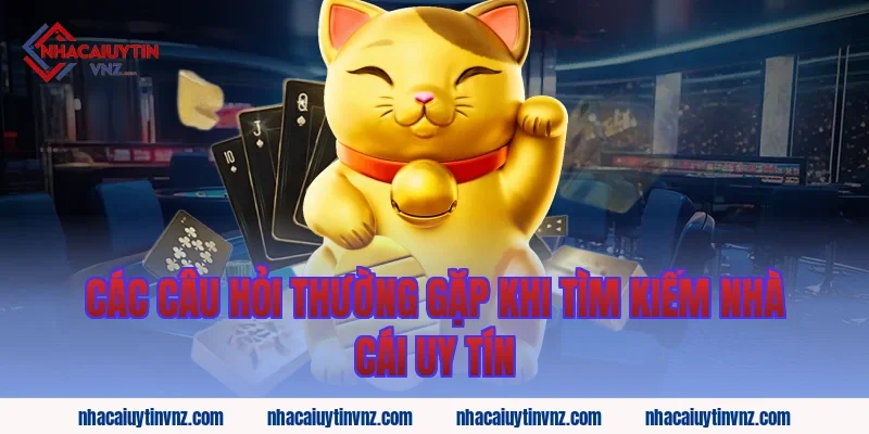 Các câu hỏi thường gặp khi tìm kiếm nhà cái uy tín